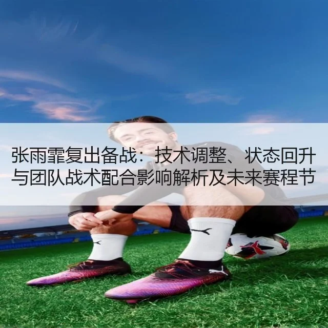 张雨霏复出备战:技术调整、状态回升与团队战术配合影响解析及未来赛程节奏建议